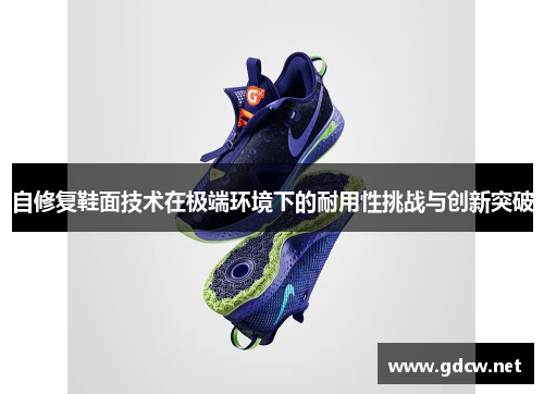自修复鞋面技术在极端环境下的耐用性挑战与创新突破